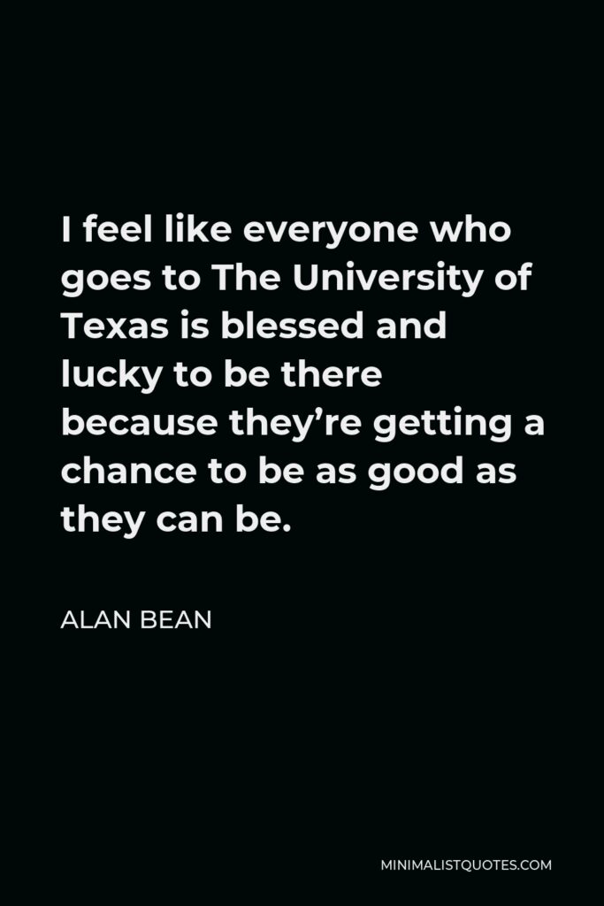 Alan Bean Quote - I feel like everyone who goes to The University of Texas is blessed and lucky to be there because they’re getting a chance to be as good as they can be.
