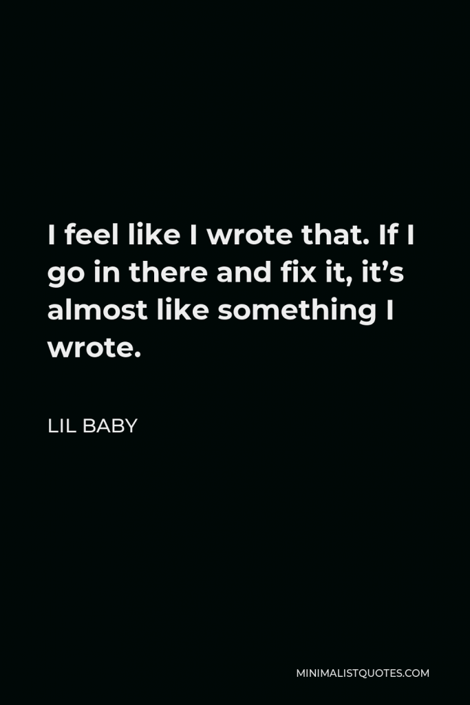 Lil Baby Quote - I feel like I wrote that. If I go in there and fix it, it’s almost like something I wrote.