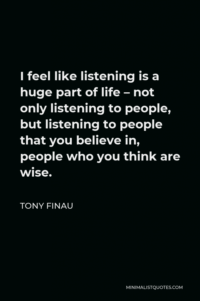 Tony Finau Quote - I feel like listening is a huge part of life – not only listening to people, but listening to people that you believe in, people who you think are wise.
