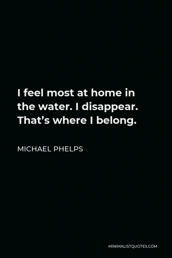 Michael Phelps Quote - I feel most at home in the water. I disappear. That’s where I belong.