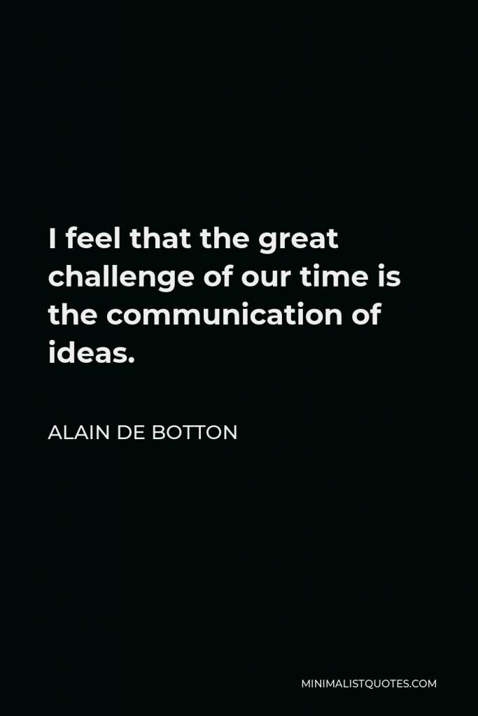 Alain de Botton Quote - I feel that the great challenge of our time is the communication of ideas.