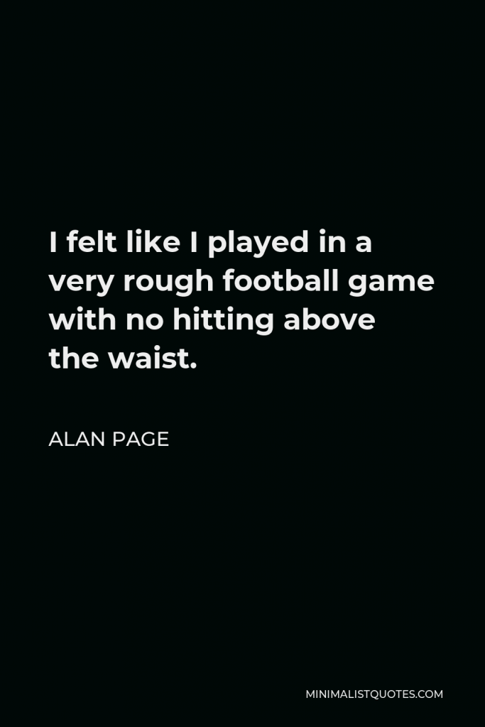 Alan Page Quote - I felt like I played in a very rough football game with no hitting above the waist.