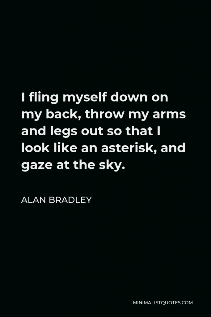 Alan Bradley Quote - I fling myself down on my back, throw my arms and legs out so that I look like an asterisk, and gaze at the sky.