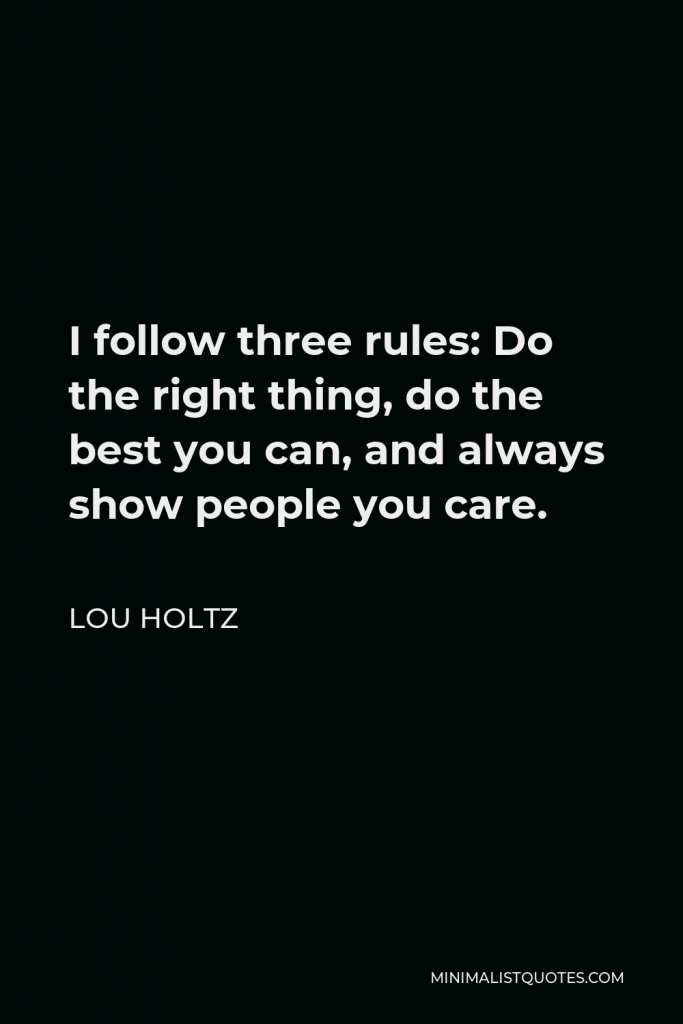 Lou Holtz Quote - I follow three rules: Do the right thing, do the best you can, and always show people you care.