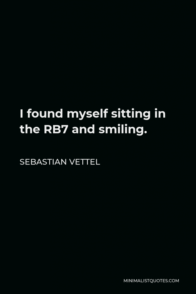 Sebastian Vettel Quote - I found myself sitting in the RB7 and smiling.