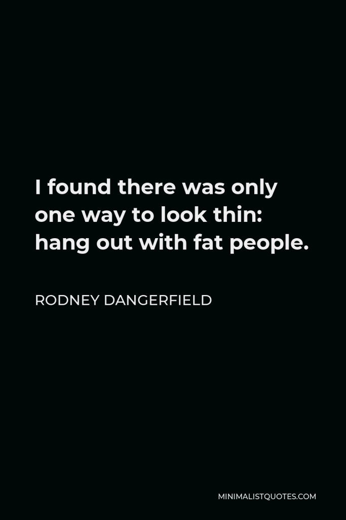 Rodney Dangerfield Quote - I found there was only one way to look thin: hang out with fat people.