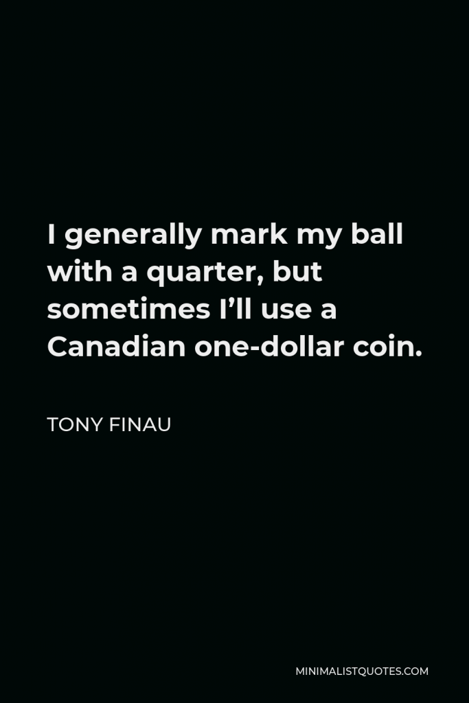 Tony Finau Quote - I generally mark my ball with a quarter, but sometimes I’ll use a Canadian one-dollar coin.