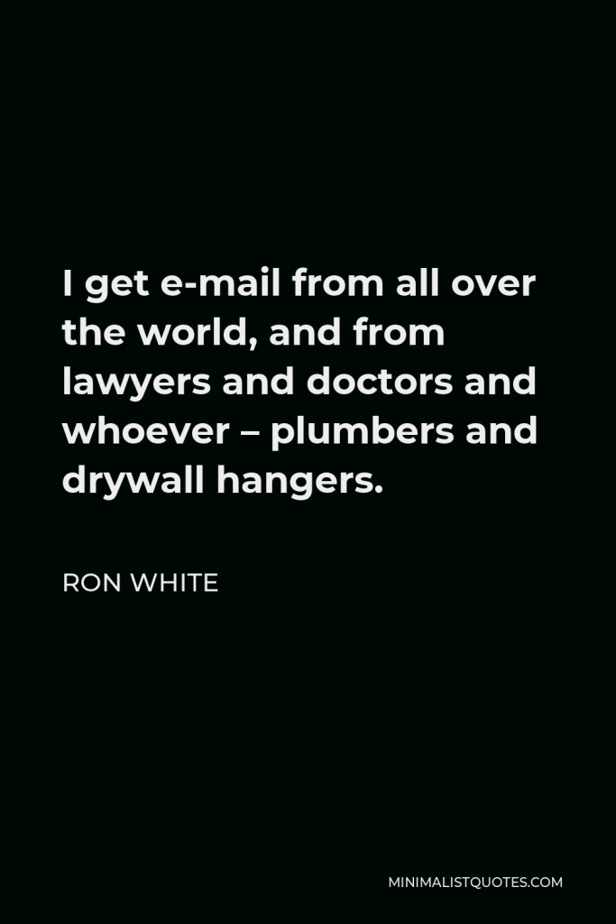 Ron White Quote - I get e-mail from all over the world, and from lawyers and doctors and whoever – plumbers and drywall hangers.