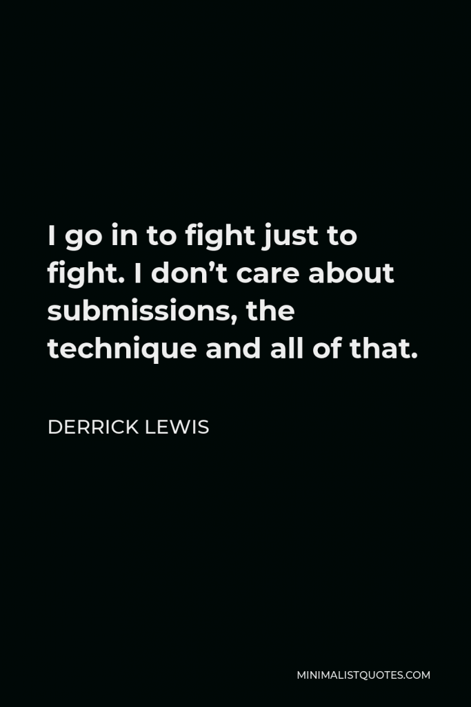 Derrick Lewis Quote - I go in to fight just to fight. I don’t care about submissions, the technique and all of that.