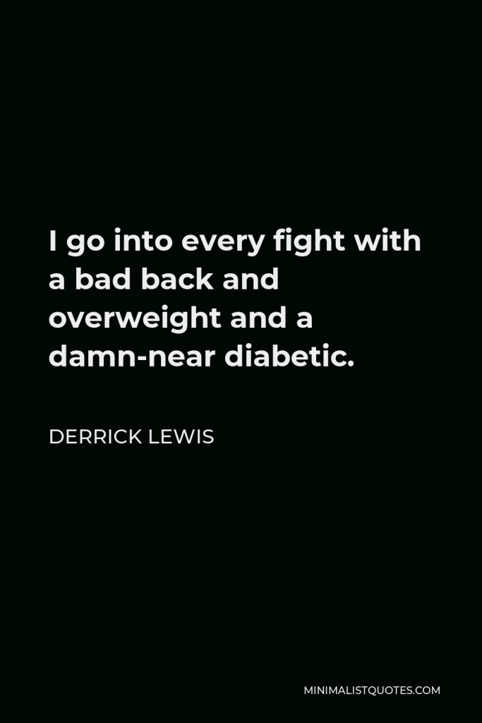Derrick Lewis Quote - I go into every fight with a bad back and overweight and a damn-near diabetic.