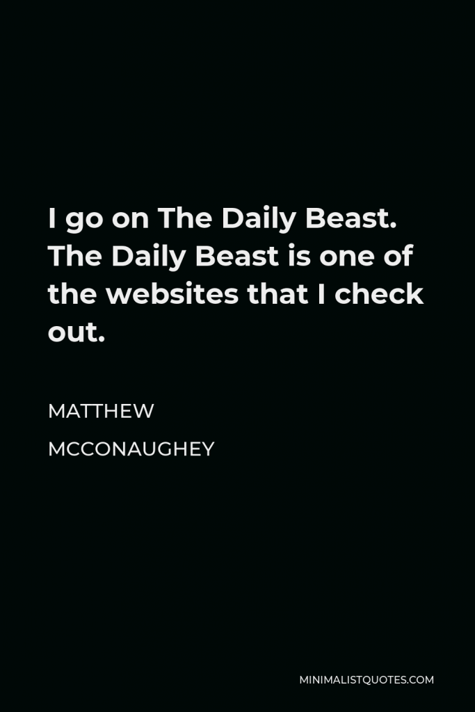 Matthew McConaughey Quote - I go on The Daily Beast. The Daily Beast is one of the websites that I check out.
