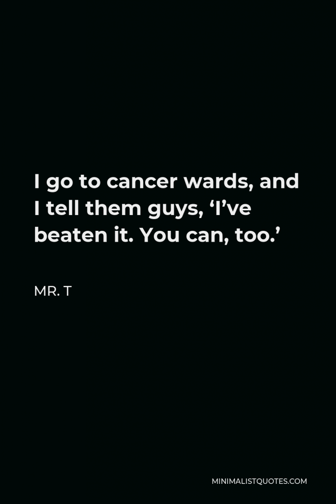 Mr. T Quote - I go to cancer wards, and I tell them guys, ‘I’ve beaten it. You can, too.’
