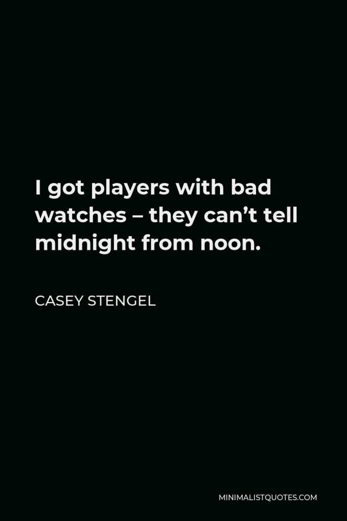 Casey Stengel Quote - I got players with bad watches – they can’t tell midnight from noon.