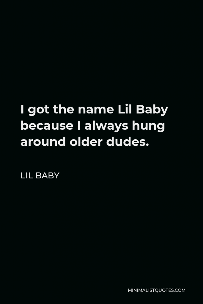 Lil Baby Quote - I got the name Lil Baby because I always hung around older dudes.