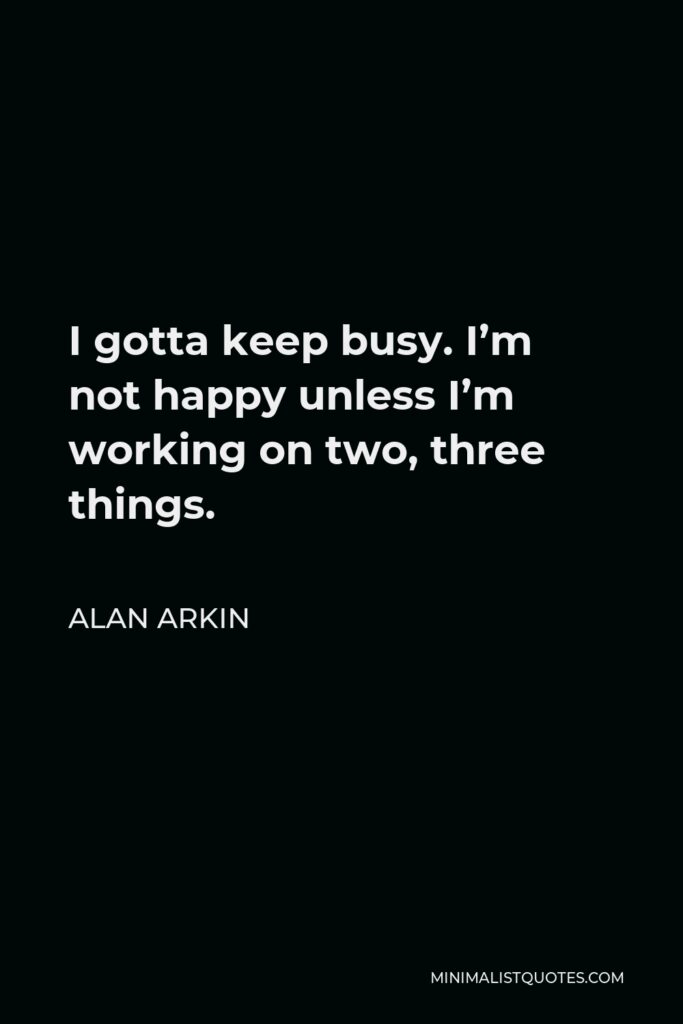 Alan Arkin Quote - I gotta keep busy. I’m not happy unless I’m working on two, three things.