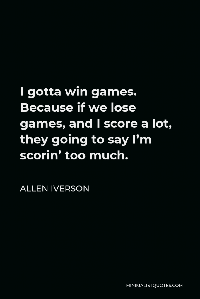Allen Iverson Quote - I gotta win games. Because if we lose games, and I score a lot, they going to say I’m scorin’ too much.