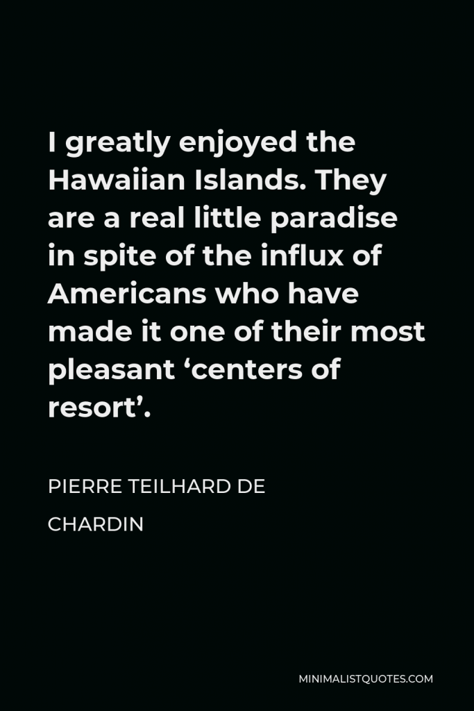 Pierre Teilhard de Chardin Quote - I greatly enjoyed the Hawaiian Islands. They are a real little paradise in spite of the influx of Americans who have made it one of their most pleasant ‘centers of resort’.