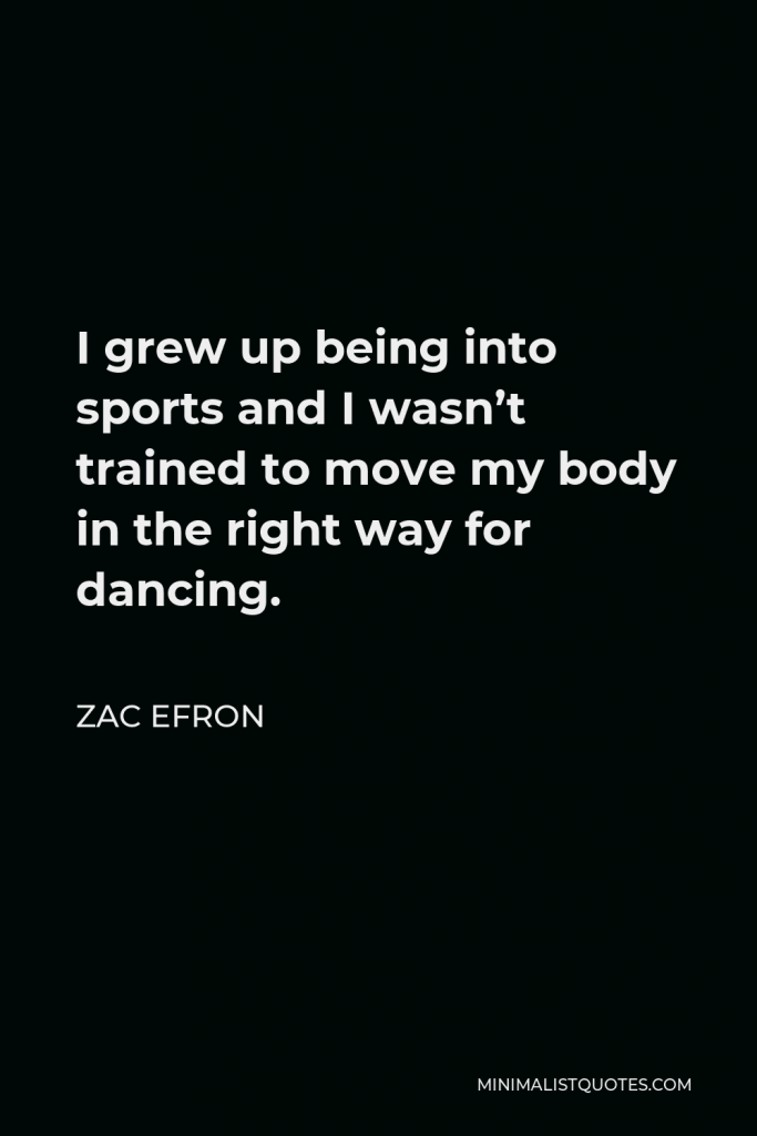 Zac Efron Quote - I grew up being into sports and I wasn’t trained to move my body in the right way for dancing.