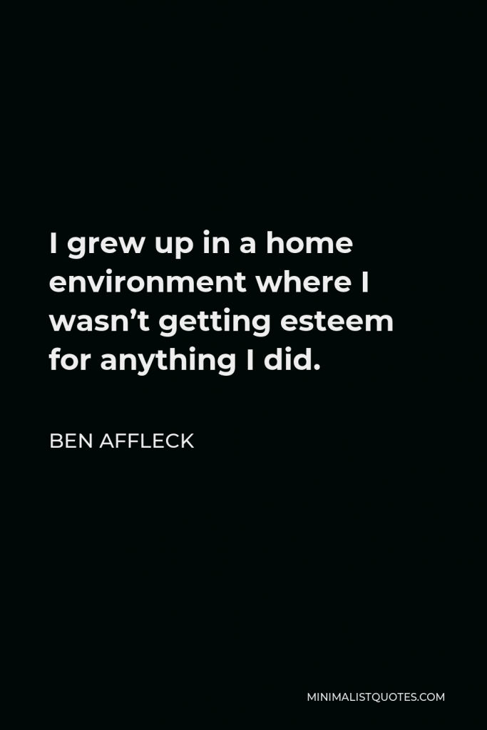 Ben Affleck Quote - I grew up in a home environment where I wasn’t getting esteem for anything I did.