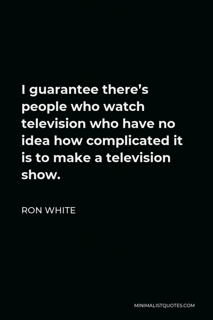 Ron White Quote - I guarantee there’s people who watch television who have no idea how complicated it is to make a television show.