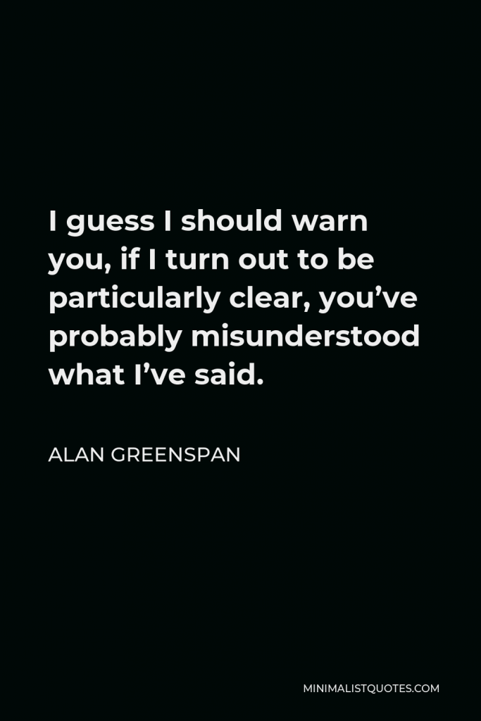 Alan Greenspan Quote - I guess I should warn you, if I turn out to be particularly clear, you’ve probably misunderstood what I’ve said.