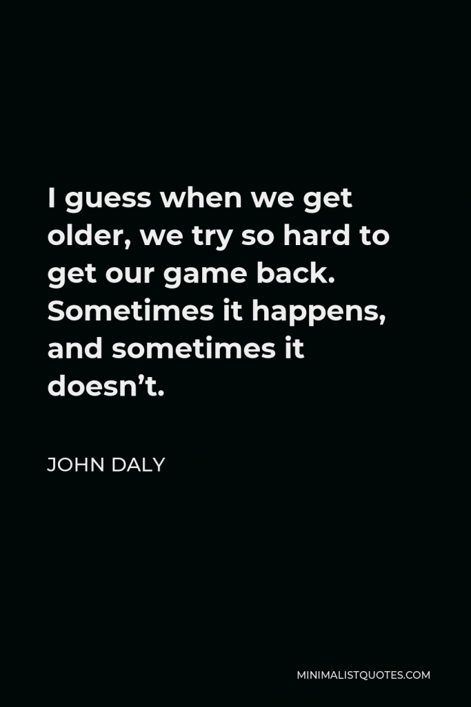 John Daly Quote - I guess when we get older, we try so hard to get our game back. Sometimes it happens, and sometimes it doesn’t.