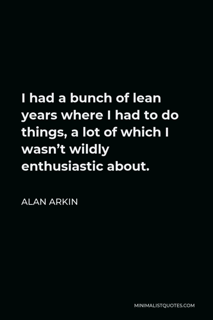 Alan Arkin Quote - I had a bunch of lean years where I had to do things, a lot of which I wasn’t wildly enthusiastic about.