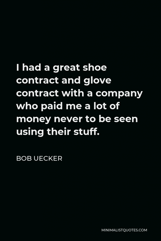 Bob Uecker Quote - I had a great shoe contract and glove contract with a company who paid me a lot of money never to be seen using their stuff.