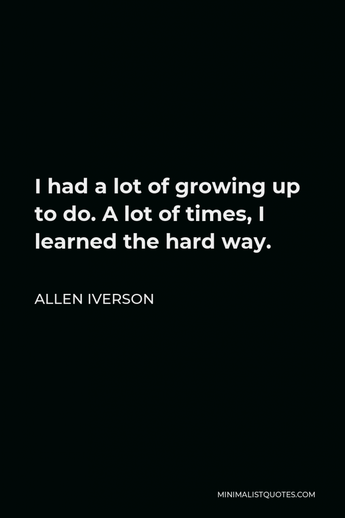 Allen Iverson Quote - I had a lot of growing up to do. A lot of times, I learned the hard way.
