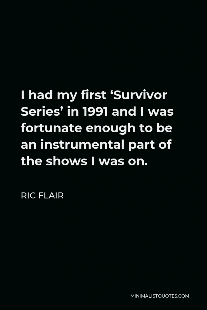 Ric Flair Quote - I had my first ‘Survivor Series’ in 1991 and I was fortunate enough to be an instrumental part of the shows I was on.