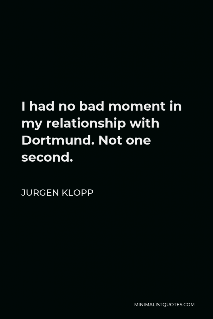 Jurgen Klopp Quote - I had no bad moment in my relationship with Dortmund. Not one second.