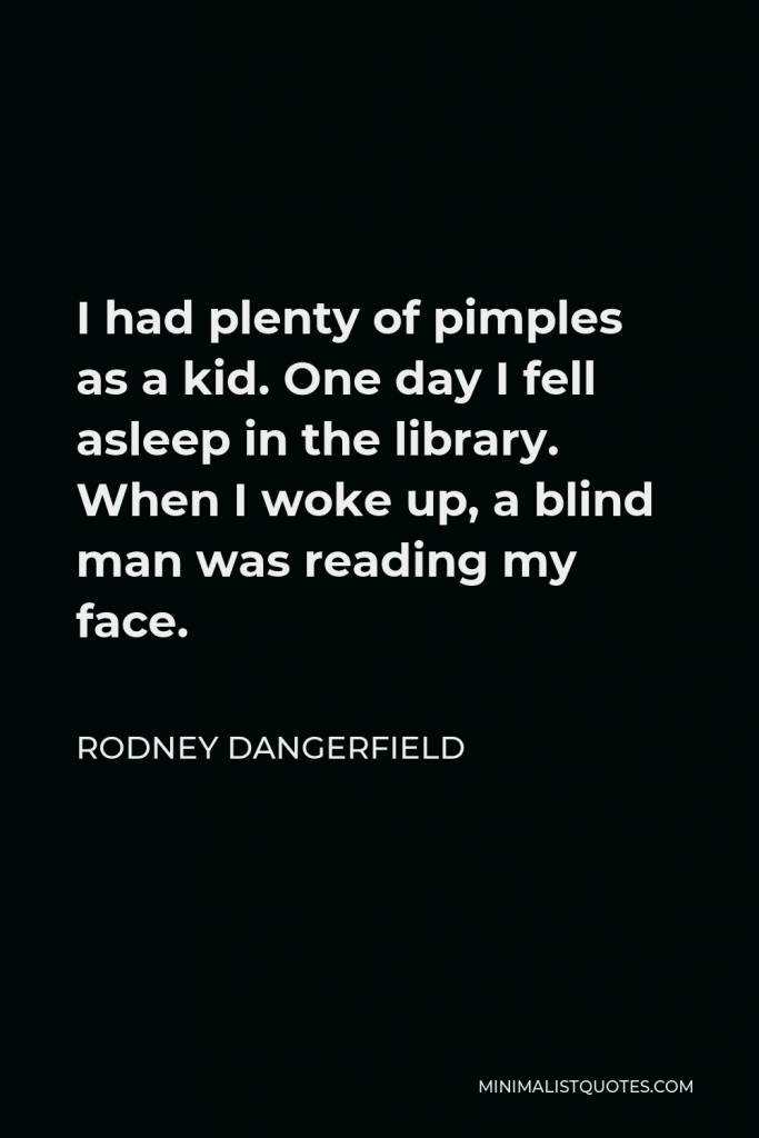 Rodney Dangerfield Quote - I had plenty of pimples as a kid. One day I fell asleep in the library. When I woke up, a blind man was reading my face.