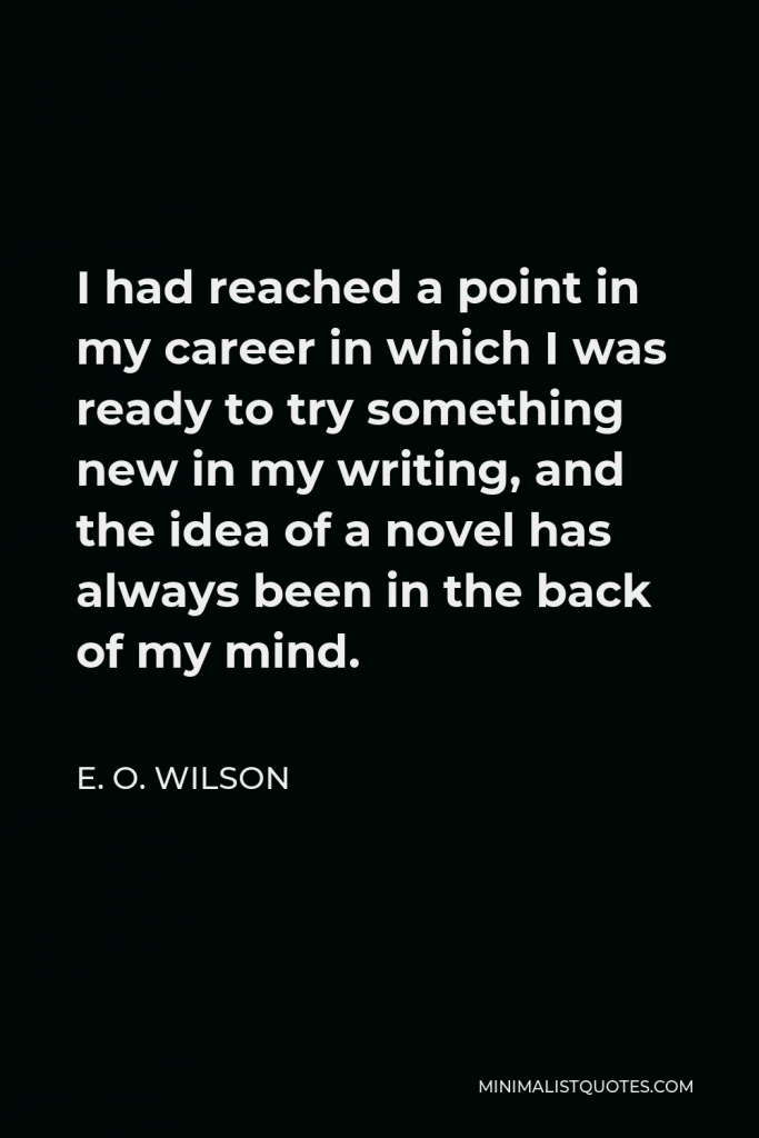 E. O. Wilson Quote - I had reached a point in my career in which I was ready to try something new in my writing, and the idea of a novel has always been in the back of my mind.