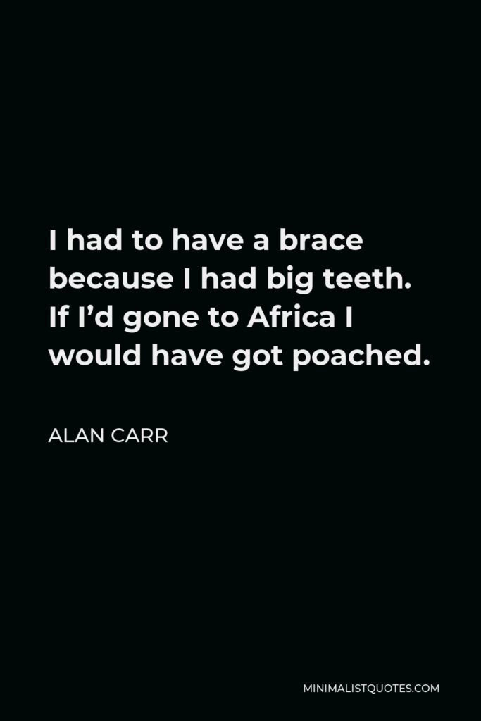 Alan Carr Quote - I had to have a brace because I had big teeth. If I’d gone to Africa I would have got poached.