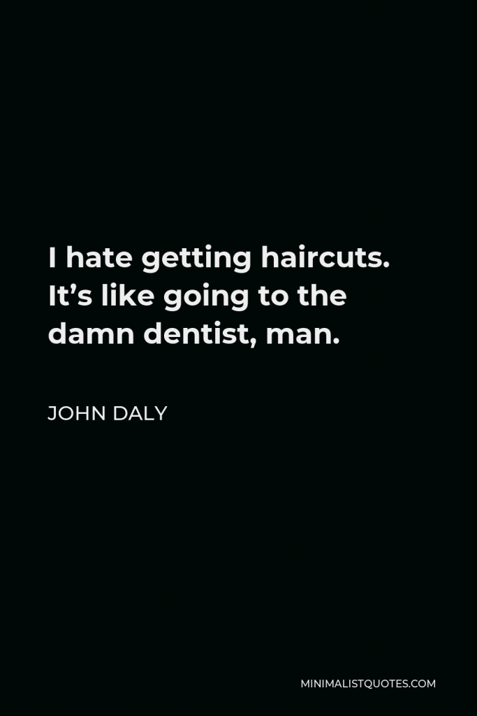 John Daly Quote - I hate getting haircuts. It’s like going to the damn dentist, man.