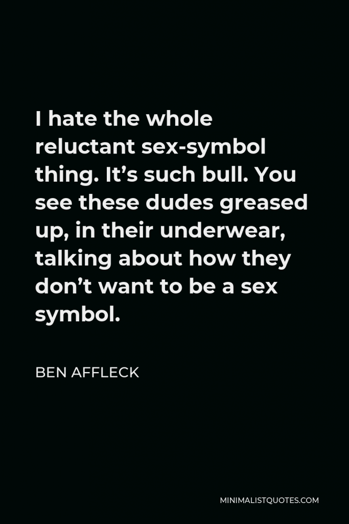 Ben Affleck Quote - I hate the whole reluctant sex-symbol thing. It’s such bull. You see these dudes greased up, in their underwear, talking about how they don’t want to be a sex symbol.