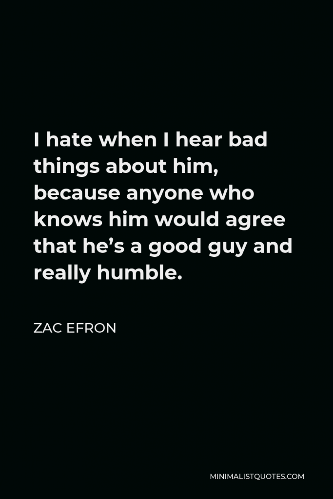 Zac Efron Quote - I hate when I hear bad things about him, because anyone who knows him would agree that he’s a good guy and really humble.
