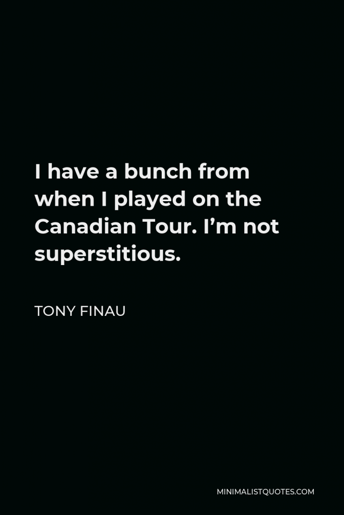 Tony Finau Quote - I have a bunch from when I played on the Canadian Tour. I’m not superstitious.
