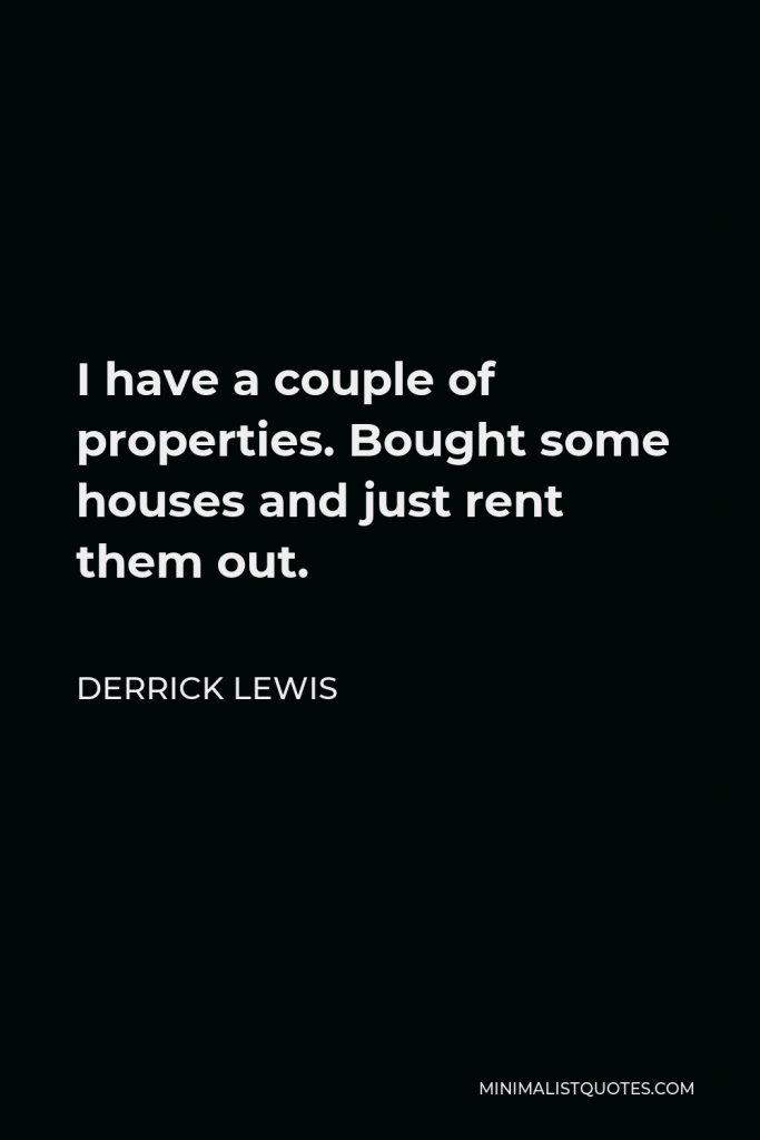 Derrick Lewis Quote - I have a couple of properties. Bought some houses and just rent them out.