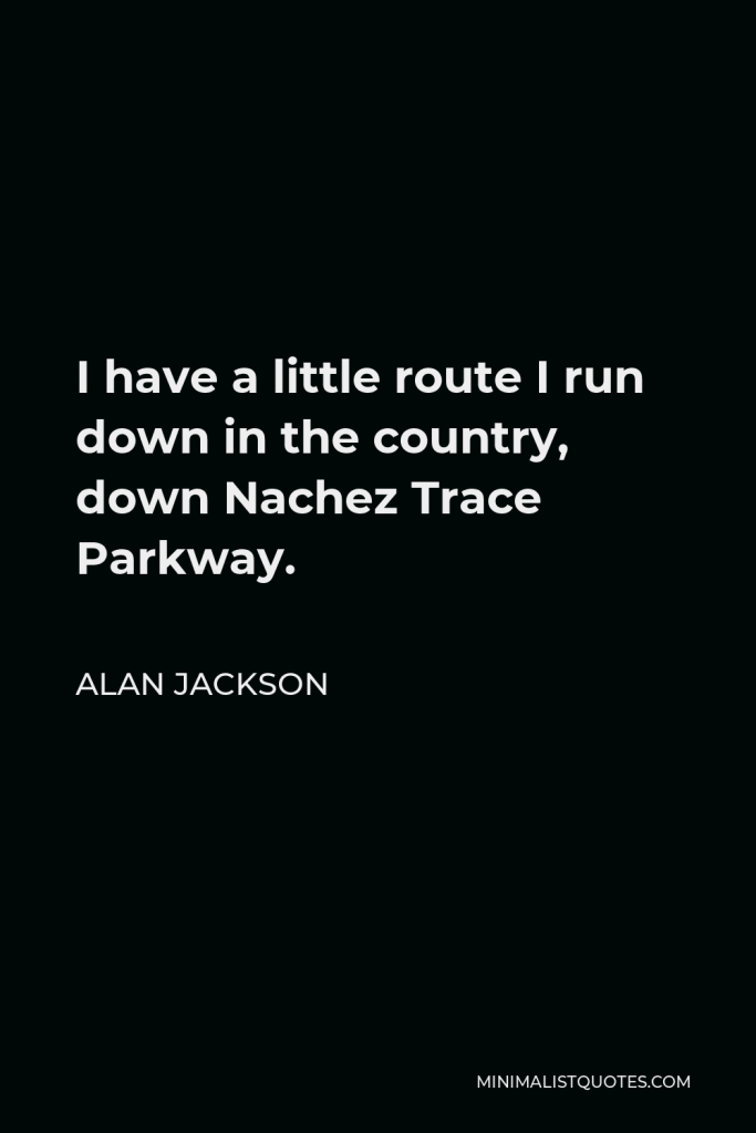Alan Jackson Quote - I have a little route I run down in the country, down Nachez Trace Parkway.