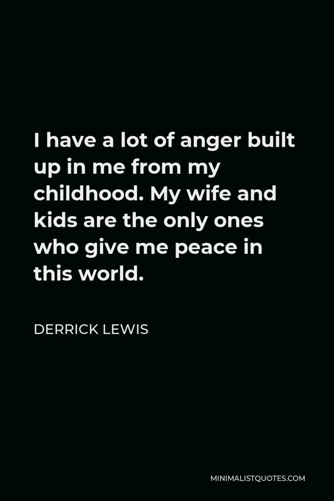 Derrick Lewis Quote - I have a lot of anger built up in me from my childhood. My wife and kids are the only ones who give me peace in this world.