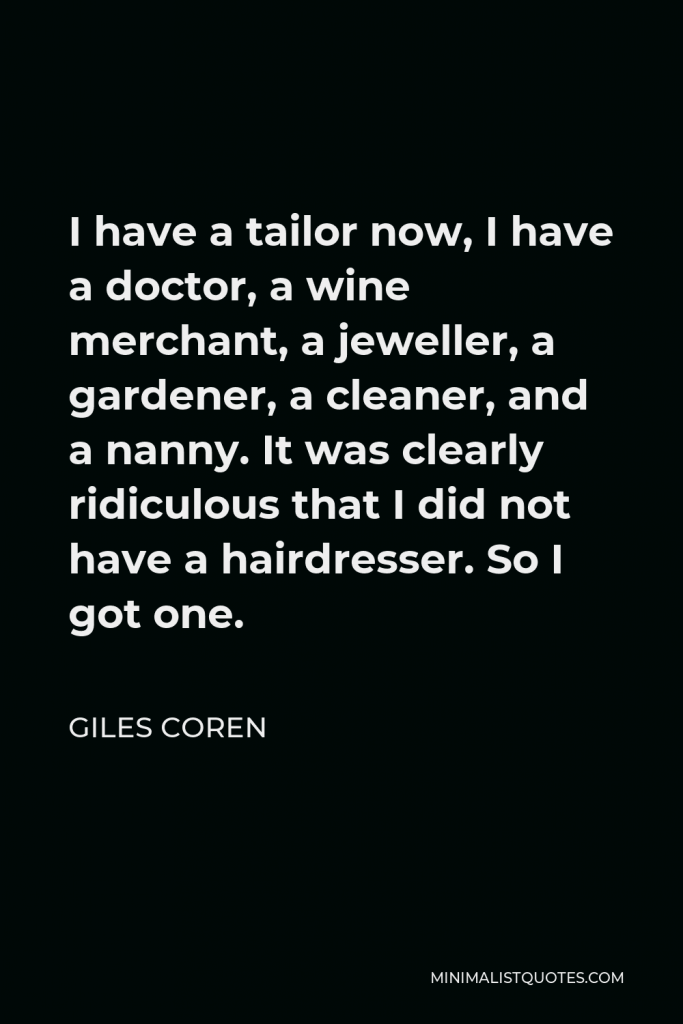 Giles Coren Quote - I have a tailor now, I have a doctor, a wine merchant, a jeweller, a gardener, a cleaner, and a nanny. It was clearly ridiculous that I did not have a hairdresser. So I got one.