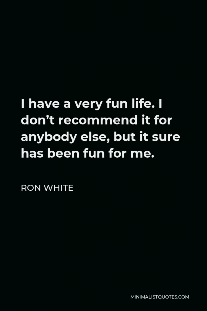 Ron White Quote - I have a very fun life. I don’t recommend it for anybody else, but it sure has been fun for me.
