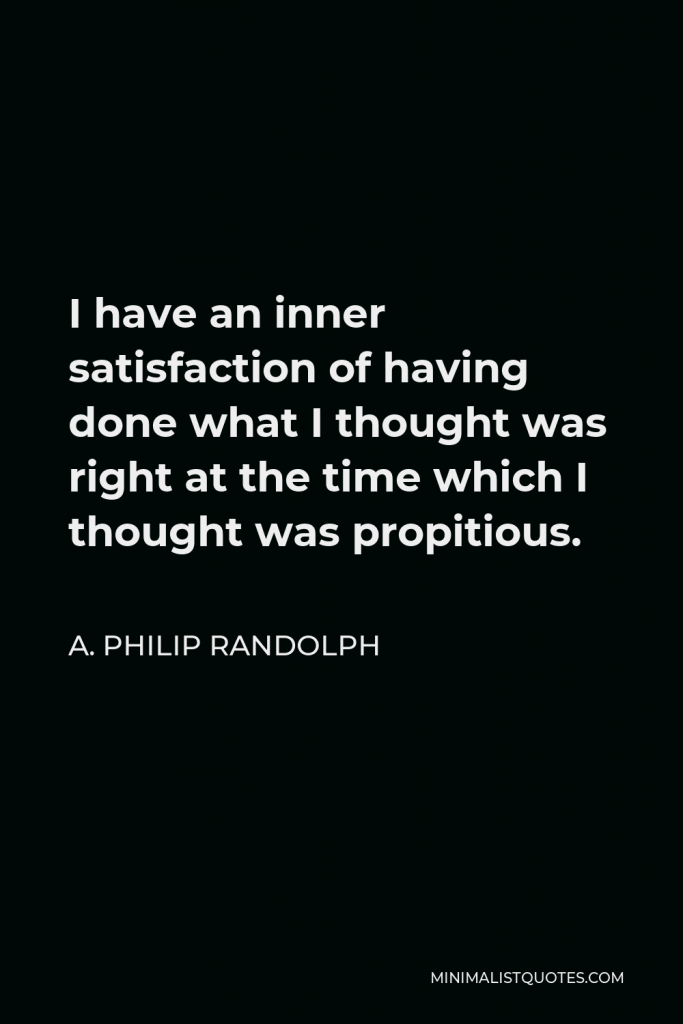 A. Philip Randolph Quote - I have an inner satisfaction of having done what I thought was right at the time which I thought was propitious.