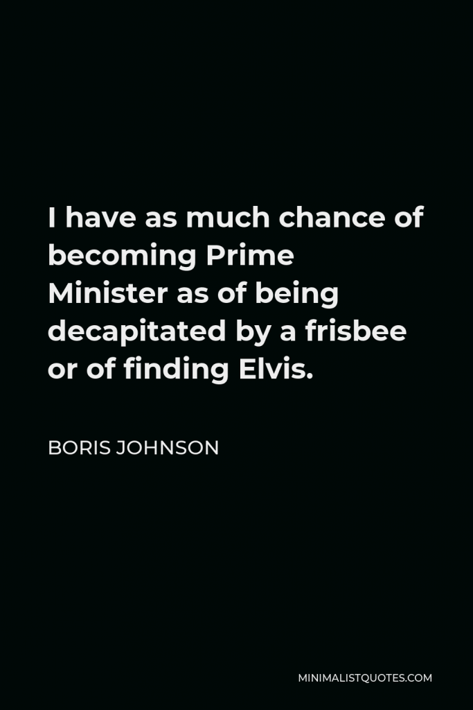 Boris Johnson Quote - I have as much chance of becoming Prime Minister as of being decapitated by a frisbee or of finding Elvis.