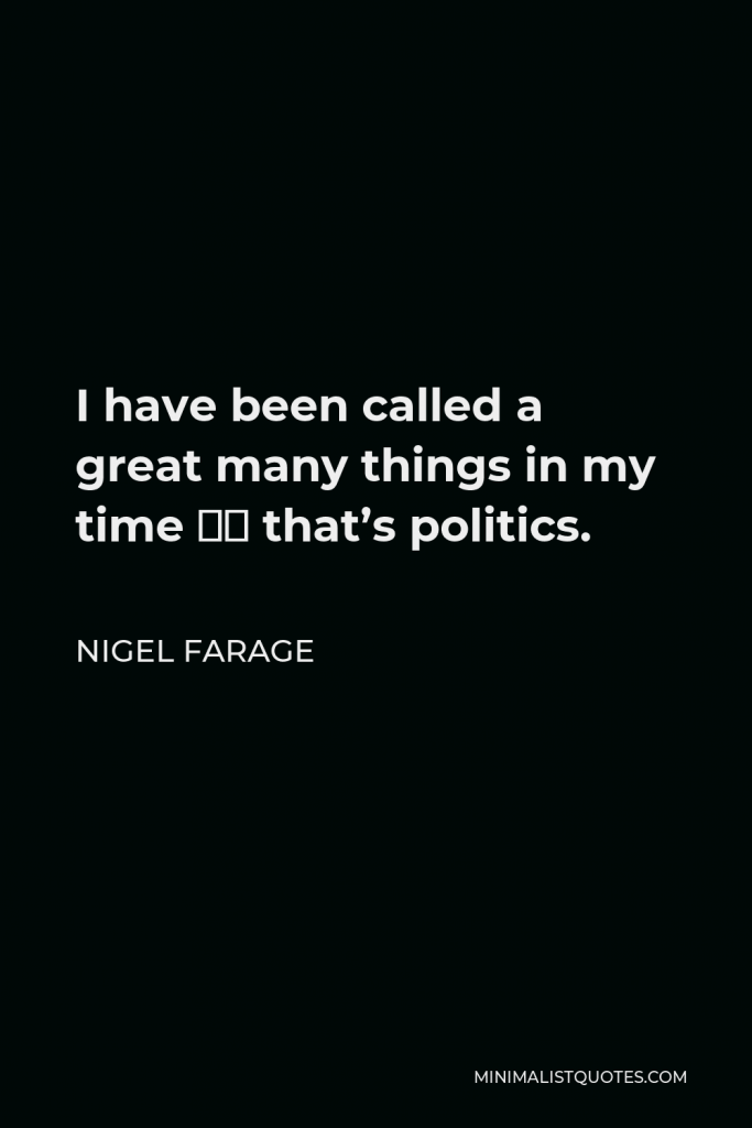 Nigel Farage Quote - I have been called a great many things in my time – that’s politics.