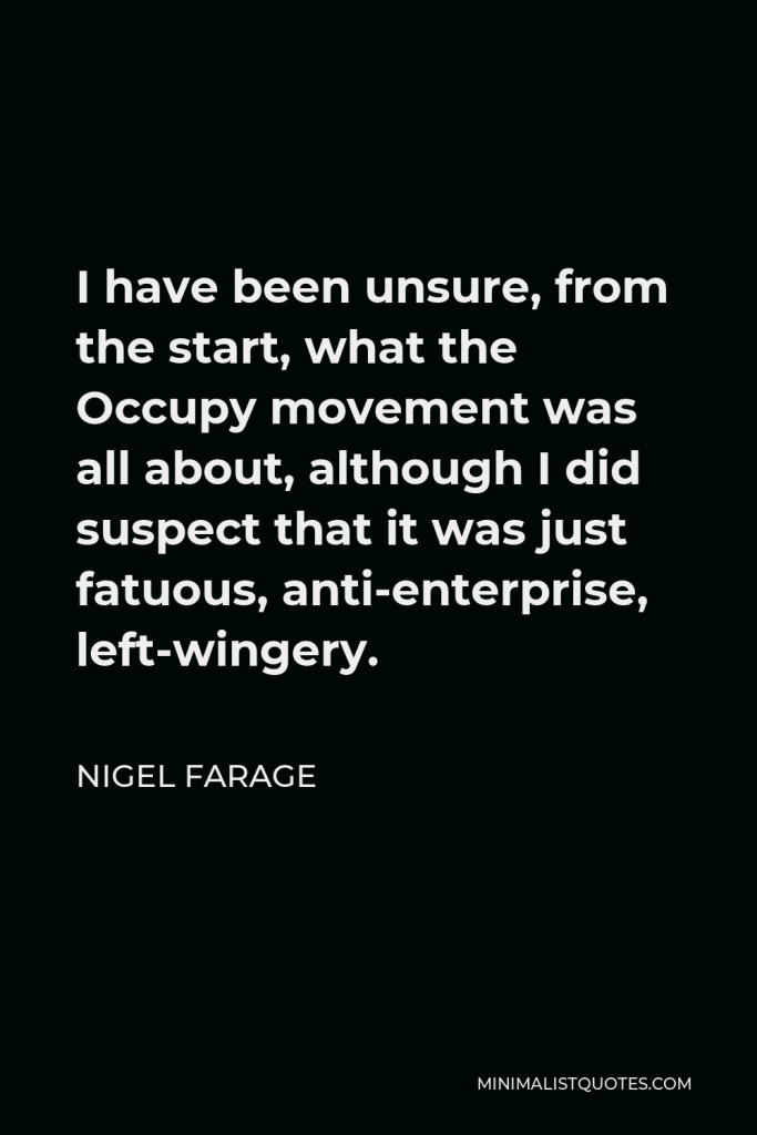 Nigel Farage Quote - I have been unsure, from the start, what the Occupy movement was all about, although I did suspect that it was just fatuous, anti-enterprise, left-wingery.