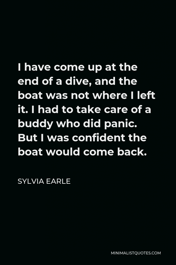Sylvia Earle Quote - I have come up at the end of a dive, and the boat was not where I left it. I had to take care of a buddy who did panic. But I was confident the boat would come back.