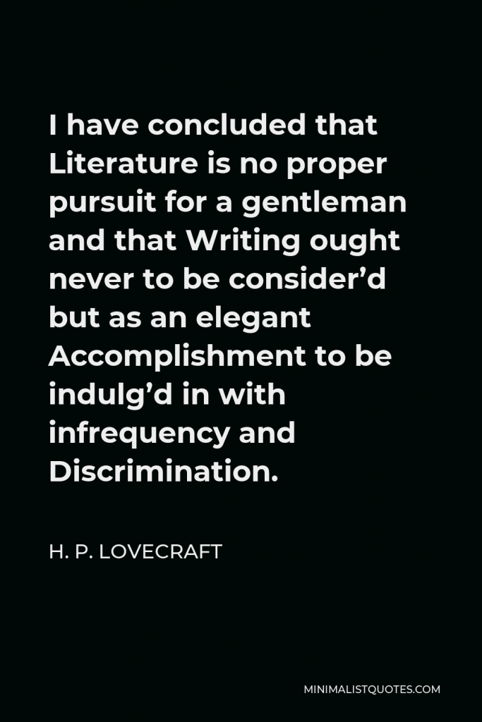 H. P. Lovecraft Quote - I have concluded that Literature is no proper pursuit for a gentleman and that Writing ought never to be consider’d but as an elegant Accomplishment to be indulg’d in with infrequency and Discrimination.