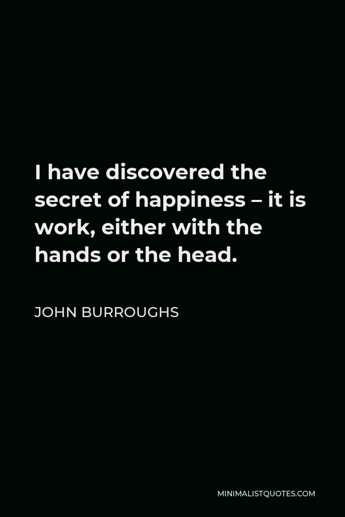 John Burroughs Quote - I have discovered the secret of happiness – it is work, either with the hands or the head.
